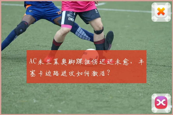 AC米兰莱奥脚踝扭伤迟迟未愈，丰塞卡边路进攻如何激活？