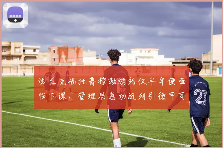 法兰克福托普穆勒续约仅半年便面临下课，管理层急功近利引德甲同行批评
