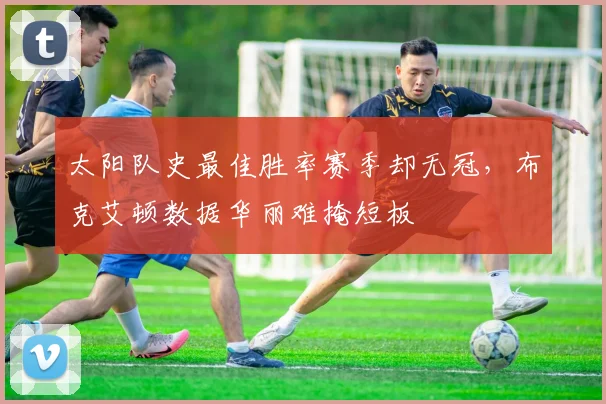 太阳队史最佳胜率赛季却无冠，布克艾顿数据华丽难掩短板