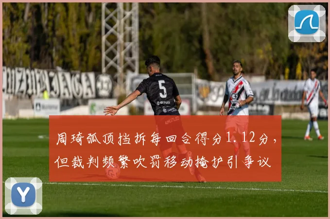 周琦弧顶挡拆每回合得分1.12分，但裁判频繁吹罚移动掩护引争议