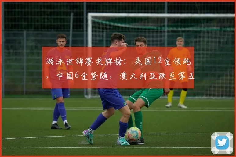 游泳世锦赛奖牌榜：美国12金领跑，中国6金紧随，澳大利亚跌至第五
