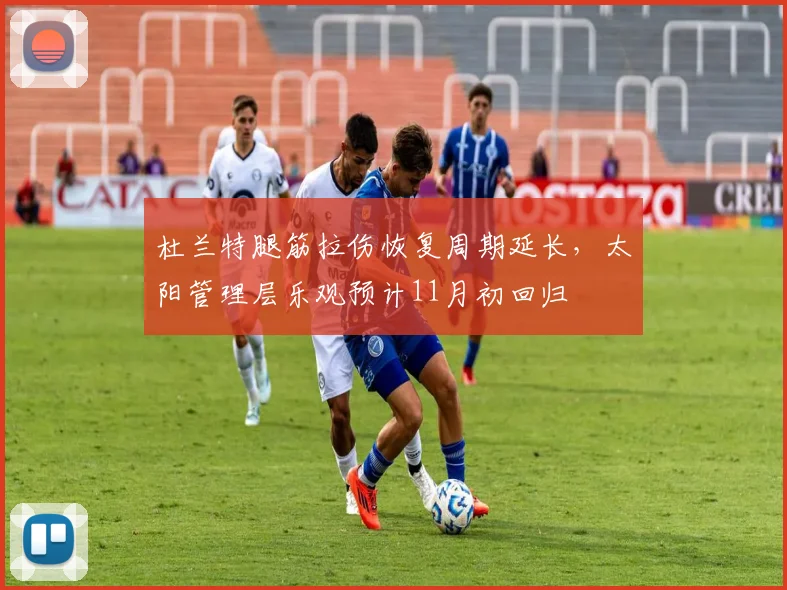 杜兰特腿筋拉伤恢复周期延长，太阳管理层乐观预计11月初回归
