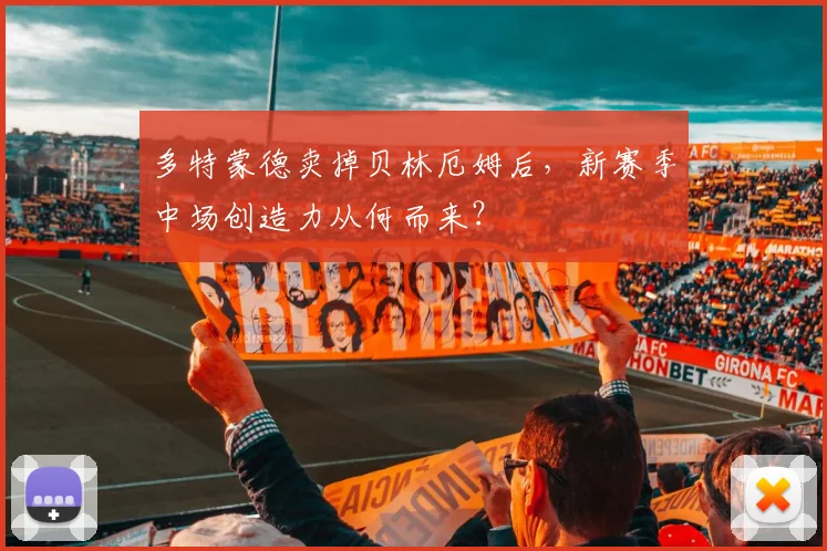 多特蒙德卖掉贝林厄姆后,新赛季中场创造力从何而来?