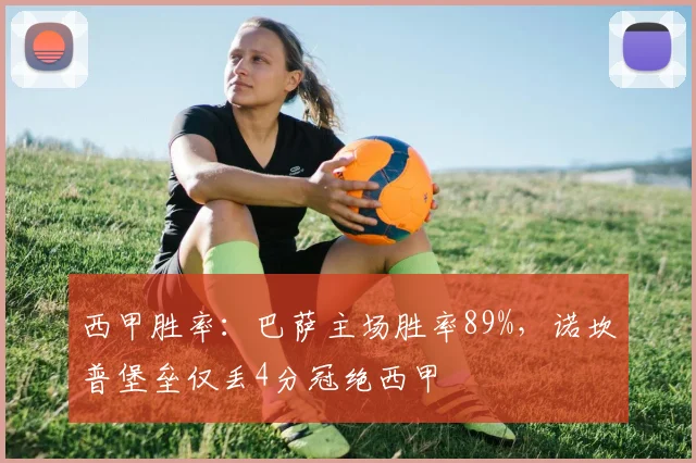 西甲胜率：巴萨主场胜率89%，诺坎普堡垒仅丢4分冠绝西甲