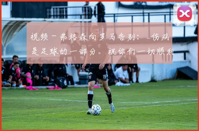 视频 - 弗格森向罗马告别：_伤病是足球的一部分。祝你们一切顺利！_