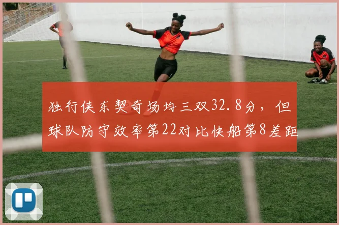 独行侠东契奇场均三双32.8分，但球队防守效率第22对比快船第8差距影响排名